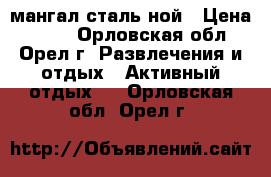 мангал сталь ной › Цена ­ 500 - Орловская обл., Орел г. Развлечения и отдых » Активный отдых   . Орловская обл.,Орел г.